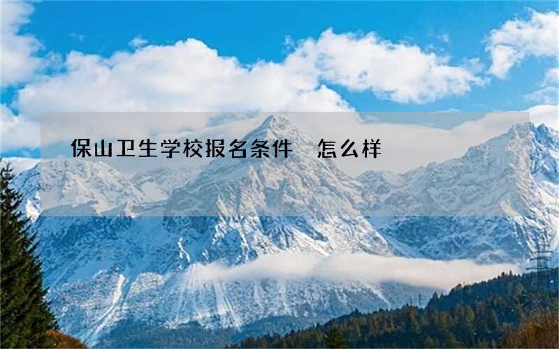 保山卫生学校报名条件 怎么样